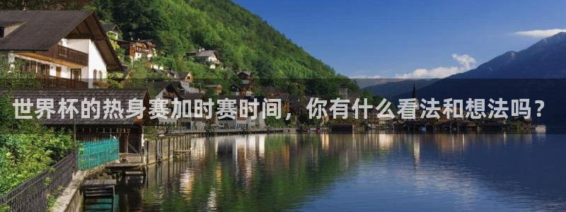 2026世界杯日期：世界杯的热身赛加时赛时间，你有什么看法和想法吗？