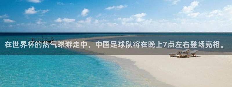 世界杯欧洲预选赛赛程：在世界杯的热气球游走中，中国足球队将在晚上7点左右登场亮相。